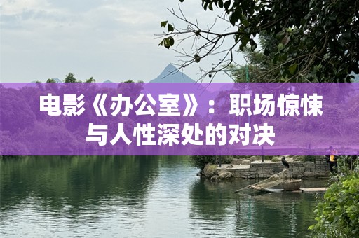 电影《办公室》：职场惊悚与人性深处的对决