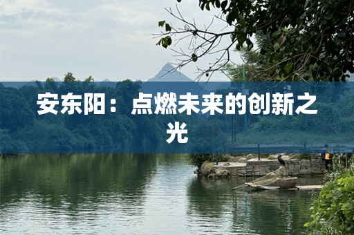 安东阳：点燃未来的创新之光