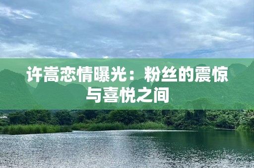 许嵩恋情曝光：粉丝的震惊与喜悦之间