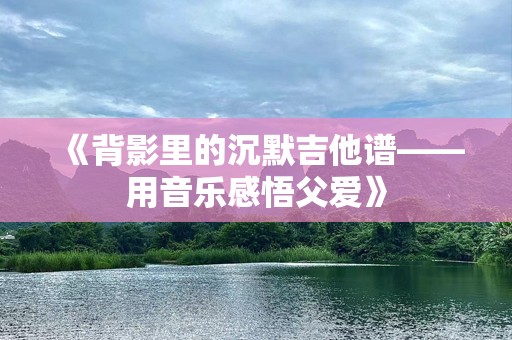《背影里的沉默吉他谱——用音乐感悟父爱》
