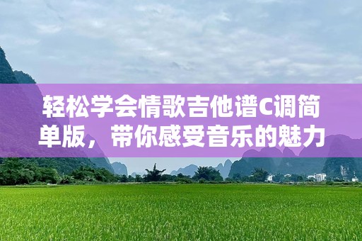 轻松学会情歌吉他谱C调简单版，带你感受音乐的魅力！