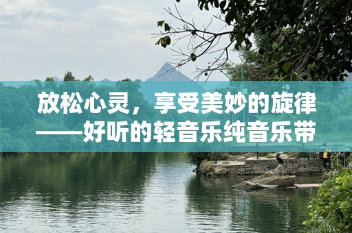 放松心灵，享受美妙的旋律——好听的轻音乐纯音乐带来的宁静与愉悦