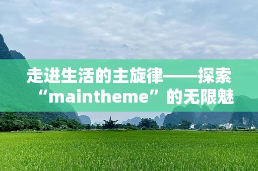 走进生活的主旋律——探索“maintheme”的无限魅力