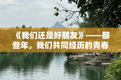 《我们还是好朋友》——那些年，我们共同经历的青春记忆