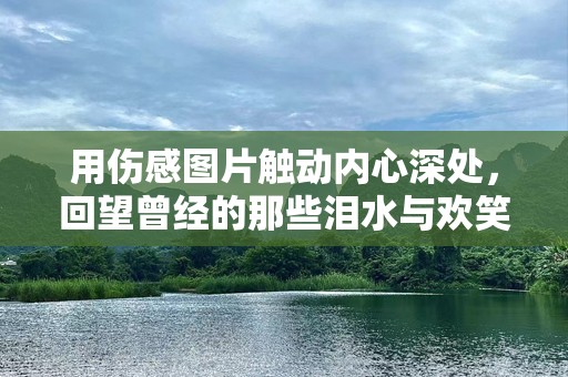用伤感图片触动内心深处，回望曾经的那些泪水与欢笑