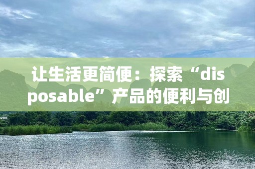 让生活更简便：探索“disposable”产品的便利与创新