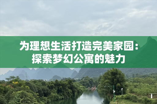 为理想生活打造完美家园：探索梦幻公寓的魅力