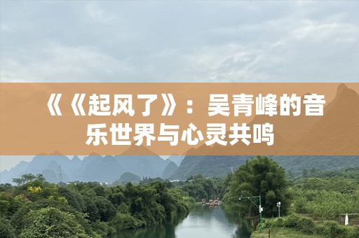 《《起风了》：吴青峰的音乐世界与心灵共鸣
