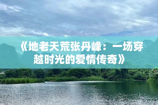 《地老天荒张丹峰：一场穿越时光的爱情传奇》