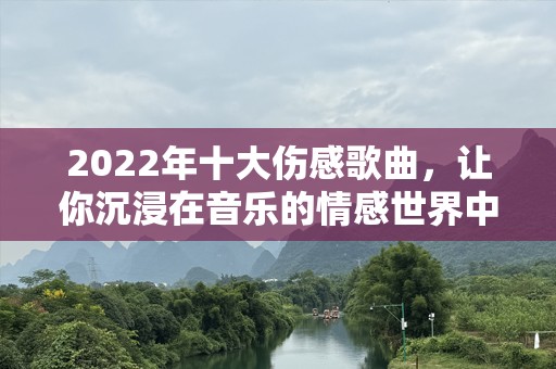 2022年十大伤感歌曲，让你沉浸在音乐的情感世界中