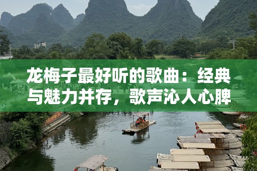 龙梅子最好听的歌曲：经典与魅力并存，歌声沁人心脾