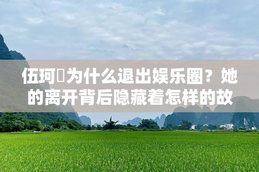 伍珂玥为什么退出娱乐圈？她的离开背后隐藏着怎样的故事