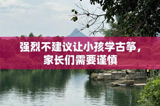强烈不建议让小孩学古筝，家长们需要谨慎