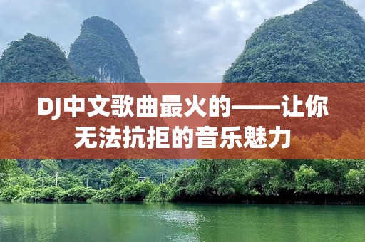 DJ中文歌曲最火的——让你无法抗拒的音乐魅力