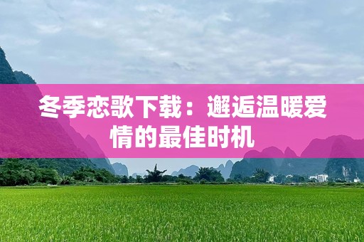 冬季恋歌下载：邂逅温暖爱情的最佳时机