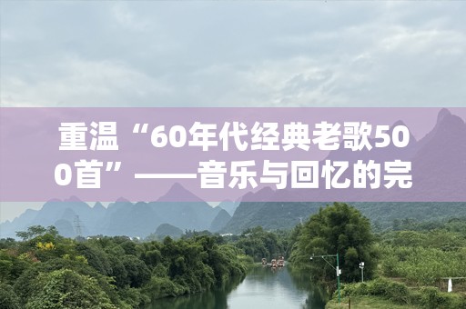 重温“60年代经典老歌500首”——音乐与回忆的完美结合