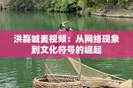 洪磊喊麦视频：从网络现象到文化符号的崛起