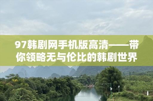 97韩剧网手机版高清——带你领略无与伦比的韩剧世界