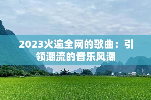 2023火遍全网的歌曲：引领潮流的音乐风潮