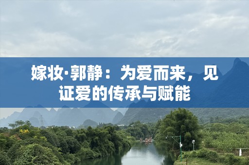 嫁妆·郭静：为爱而来，见证爱的传承与赋能