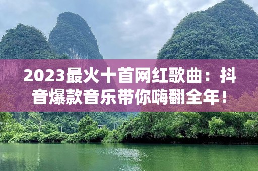 2023最火十首网红歌曲：抖音爆款音乐带你嗨翻全年！
