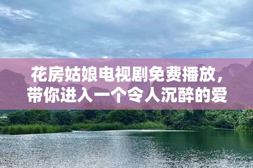 花房姑娘电视剧免费播放，带你进入一个令人沉醉的爱情故事