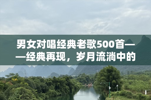 男女对唱经典老歌500首——经典再现，岁月流淌中的美好旋律