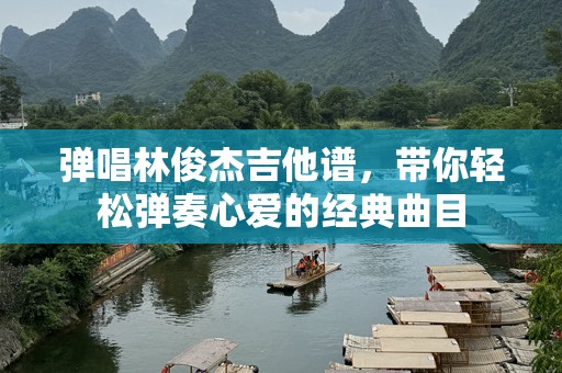弹唱林俊杰吉他谱，带你轻松弹奏心爱的经典曲目
