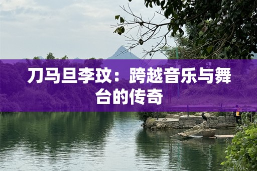 刀马旦李玟：跨越音乐与舞台的传奇