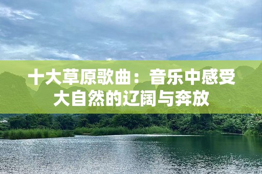 十大草原歌曲：音乐中感受大自然的辽阔与奔放