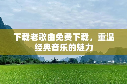 下载老歌曲免费下载，重温经典音乐的魅力