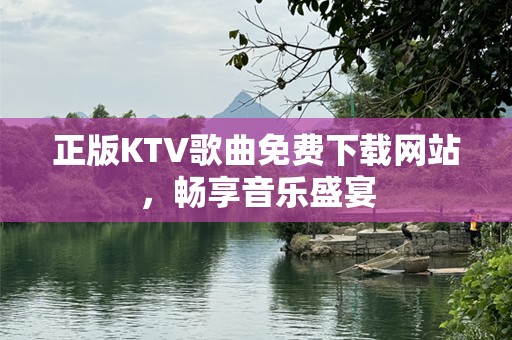正版KTV歌曲免费下载网站，畅享音乐盛宴
