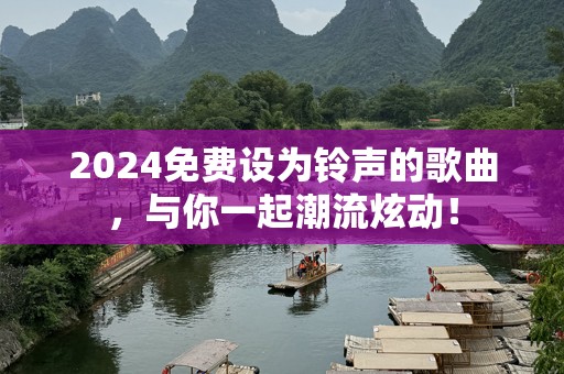 2024免费设为铃声的歌曲，与你一起潮流炫动！