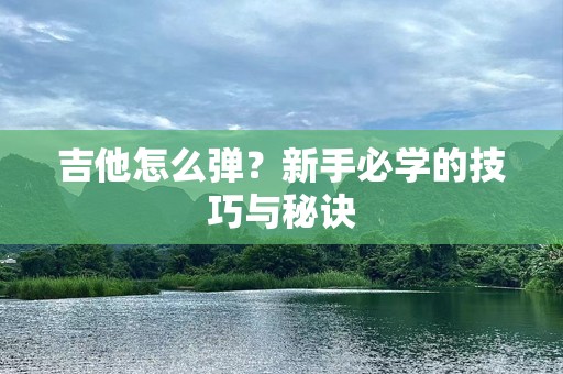 吉他怎么弹？新手必学的技巧与秘诀