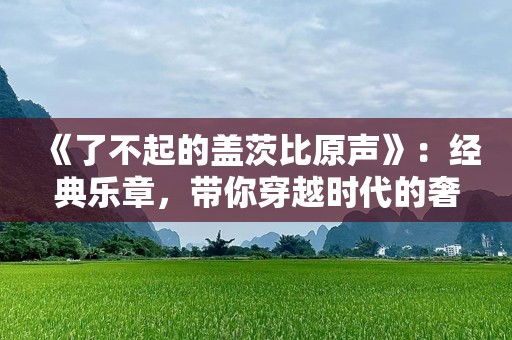 《了不起的盖茨比原声》：经典乐章，带你穿越时代的奢华与孤独