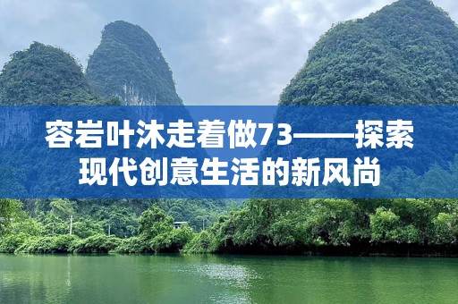 容岩叶沐走着做73——探索现代创意生活的新风尚