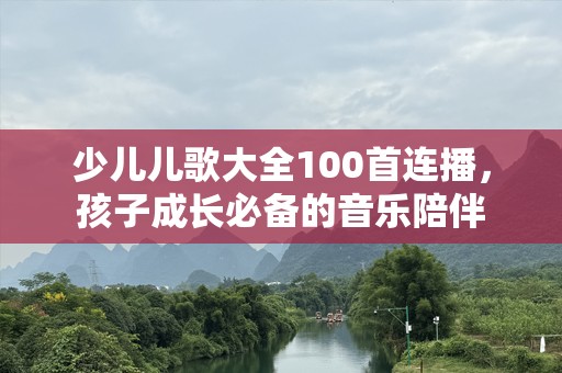 少儿儿歌大全100首连播，孩子成长必备的音乐陪伴