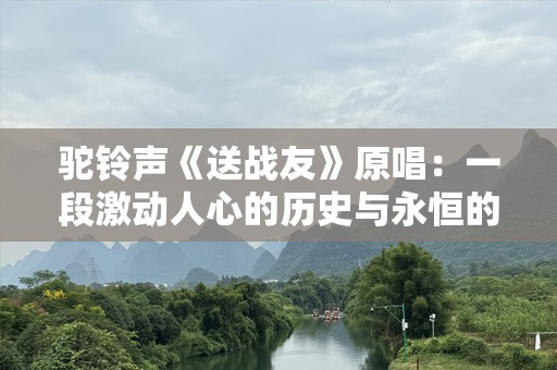 驼***《送战友》原唱：一段激动人心的历史与永恒的旋律