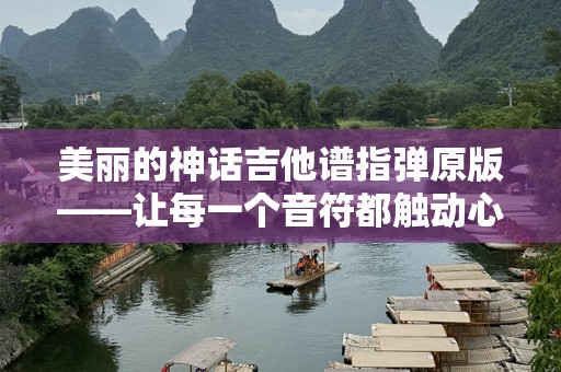 美丽的神话吉他谱指弹原版——让每一个音符都触动心灵