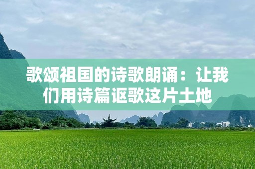 歌颂祖国的诗歌朗诵：让我们用诗篇讴歌这片土地