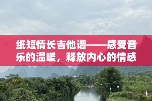 纸短情长吉他谱——感受音乐的温暖，释放内心的情感