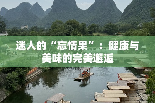 迷人的“忘情果”：健康与美味的完美邂逅