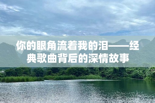 你的眼角流着我的泪——经典歌曲背后的深情故事