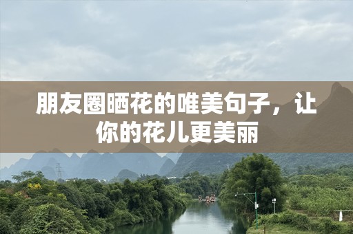 朋友圈晒花的唯美句子，让你的花儿更美丽
