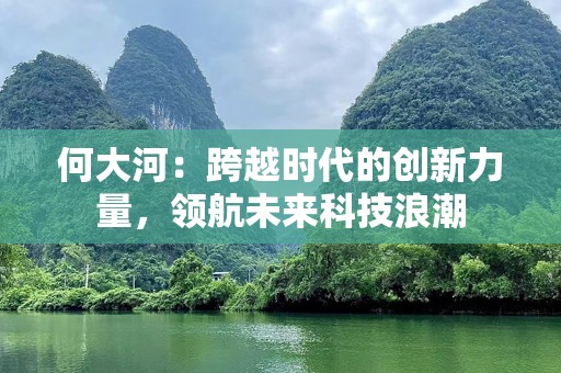 何大河：跨越时代的创新力量，领航未来科技浪潮