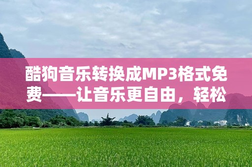 酷狗音乐转换成MP3格式免费——让音乐更自由，轻松转换