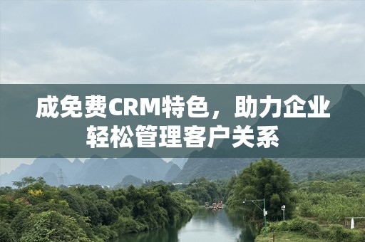 成免费CRM特色，助力企业轻松管理客户关系