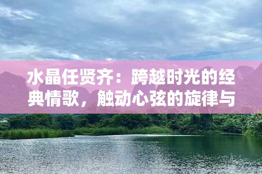 水晶任贤齐：跨越时光的经典情歌，触动心弦的旋律与歌词