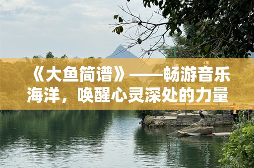 《大鱼简谱》——畅游音乐海洋，唤醒心灵深处的力量
