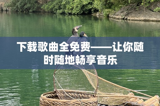 下载歌曲全免费——让你随时随地畅享音乐